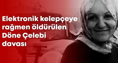 Elektronik kelepçeye rağmen boşanma aşamasındaki Döne Çelebi'yi öldüren Gafer Bozdemir hakkında ağırlaştırılmış müebbet hapis cezası istendi