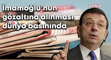İmamoğlu'nun gözaltına alınması dünya basınında