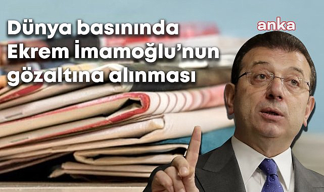 İmamoğlu'nun gözaltına alınması dünya basınında: Türkiye'de protestolar başladı