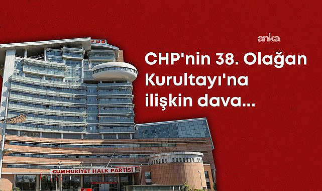 CHP 38. Olağan Kurultay davası "görevsizlik" kararıyla ağır ceza mahkemesine gönderilmesine hükmetti