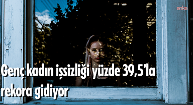 Kadınlar eve kapanıyor, genç kadın işsizliği yüzde 39,5'la rekora gidiyor