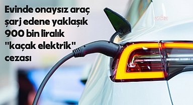 Evinde onaysız araç şarj edene yaklaşık 900 bin liralık